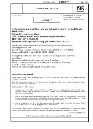 Spezifikation und Qualifizierung von Schweißverfahren für metallische Werkstoffe – Schweißverfahrensprüfung – Teil 13: Stauchschweißen (Widerstandsstumpfschweißen) und Abbrennschweißen (ISO/DIS 15614-13:2023); Deutsche und englische Version pEN ISO 15614-13:2023